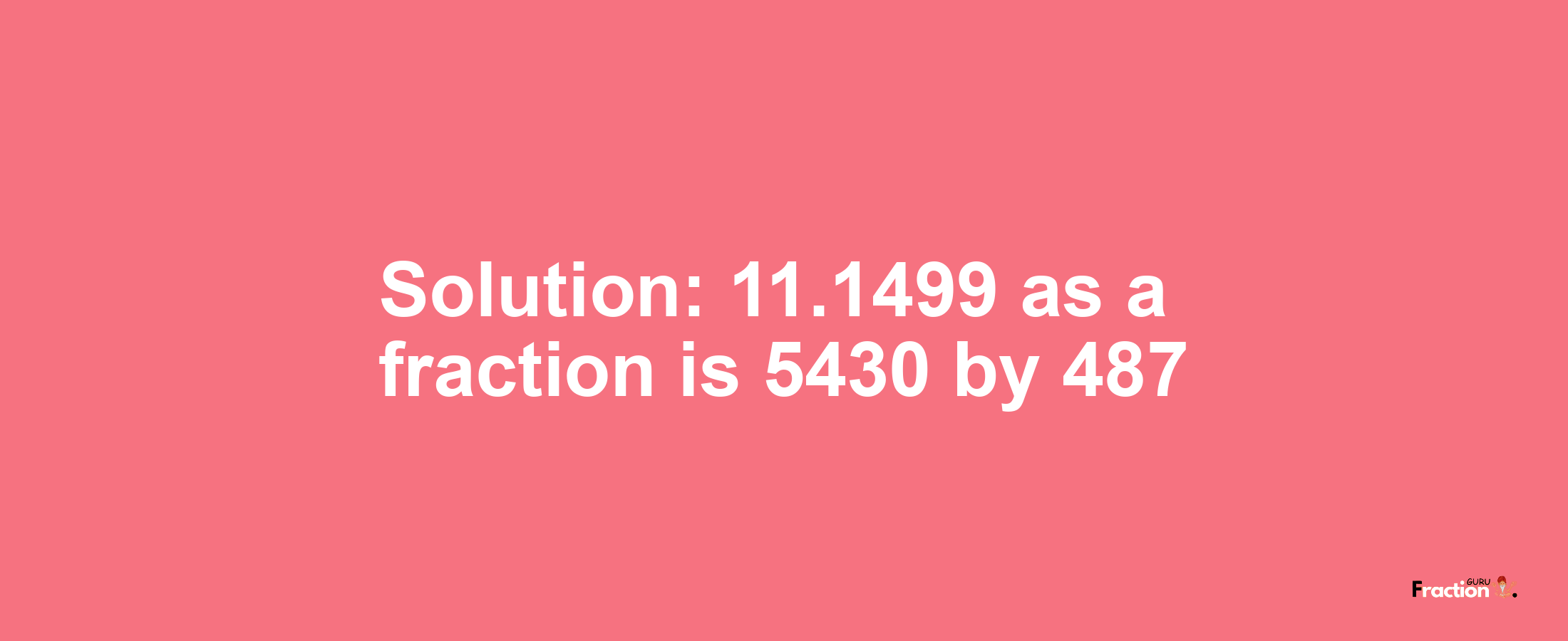 Solution:11.1499 as a fraction is 5430/487